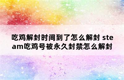 吃鸡解封时间到了怎么解封 steam吃鸡号被永久封禁怎么解封